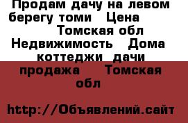 Продам дачу на левом берегу томи › Цена ­ 700 000 - Томская обл. Недвижимость » Дома, коттеджи, дачи продажа   . Томская обл.